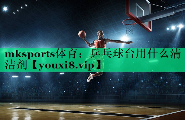 乒乓球台用什么清洁剂 乒乓球台用什么清洁剂