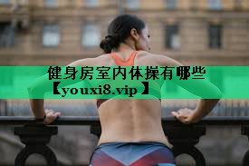 健身房室内体操有哪些 健身房室内体操有哪些