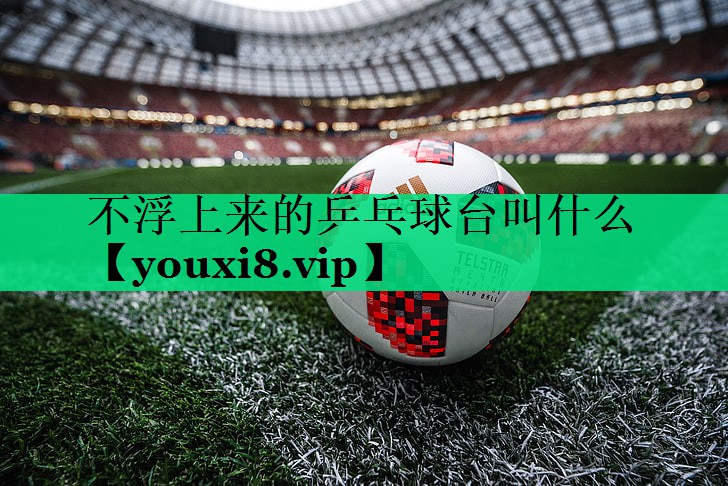 不浮上来的乒乓球台叫什么 不浮上来的乒乓球台叫什么