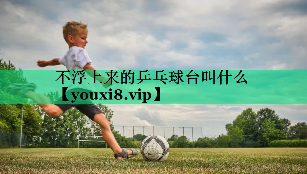 不浮上来的乒乓球台叫什么 不浮上来的乒乓球台叫什么