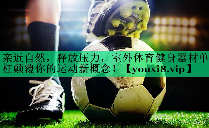 亲近自然，释放压力，室外体育健身器材单杠颠覆你的运动新概念！