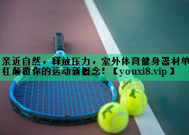 亲近自然，释放压力，室外体育健身器材单杠颠覆你的运动新概念！