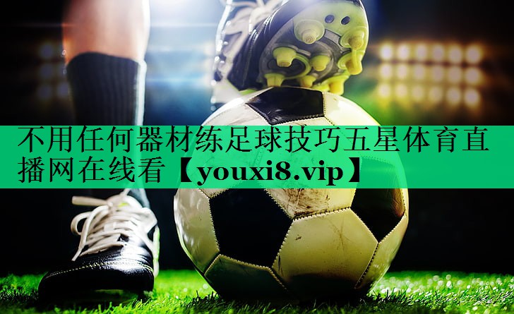 不用任何器材练足球技巧五星体育直播网在线看