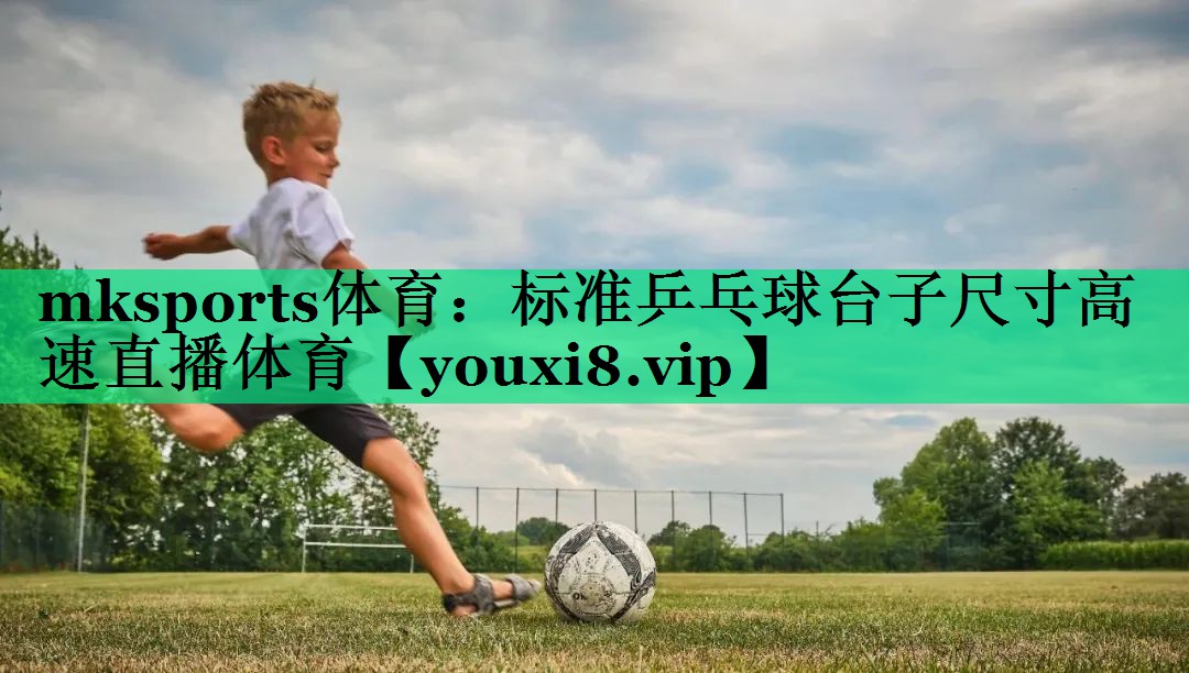 mksports体育：标准乒乓球台子尺寸高速直播体育