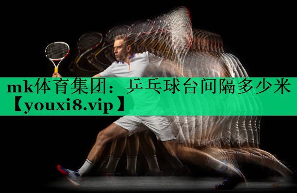 mk体育集团：乒乓球台间隔多少米