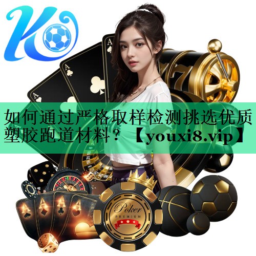 如何通过严格取样检测挑选优质塑胶跑道材料？