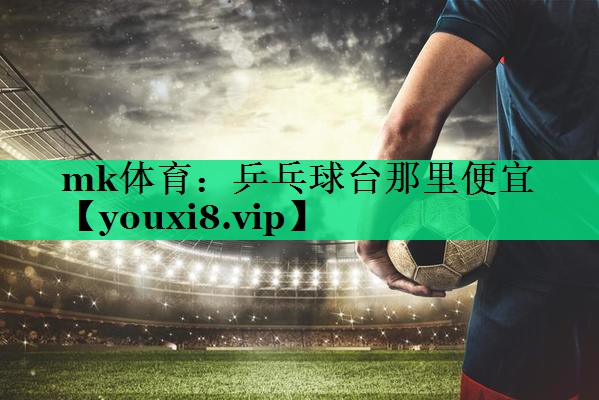 mk体育：乒乓球台那里便宜