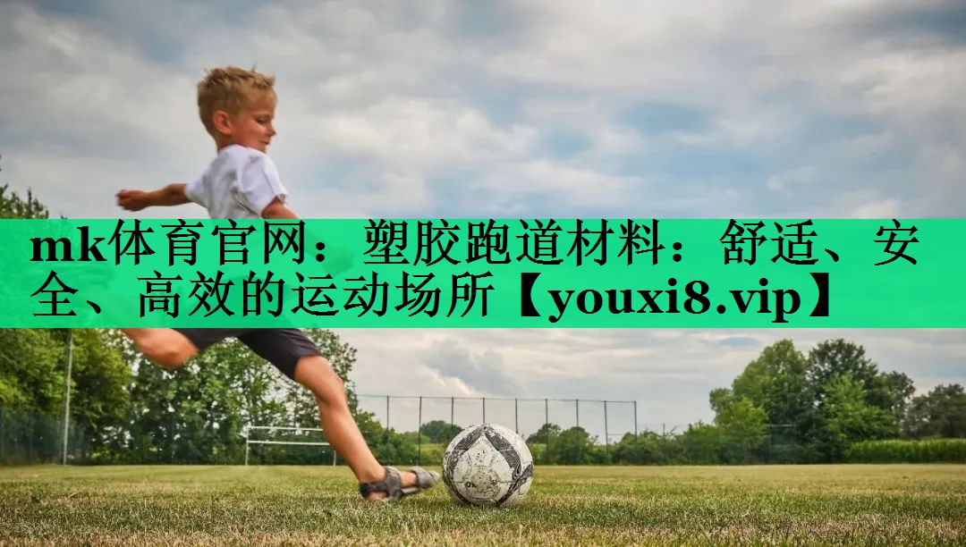 mk体育官网：塑胶跑道材料：舒适、安全、高效的运动场所