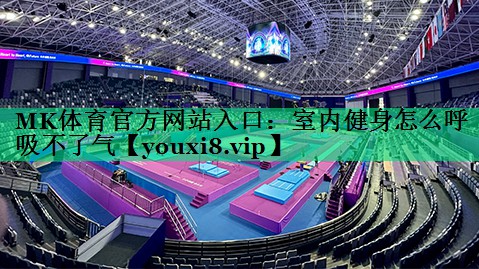 MK体育官方网站入口：室内健身怎么呼吸不了气