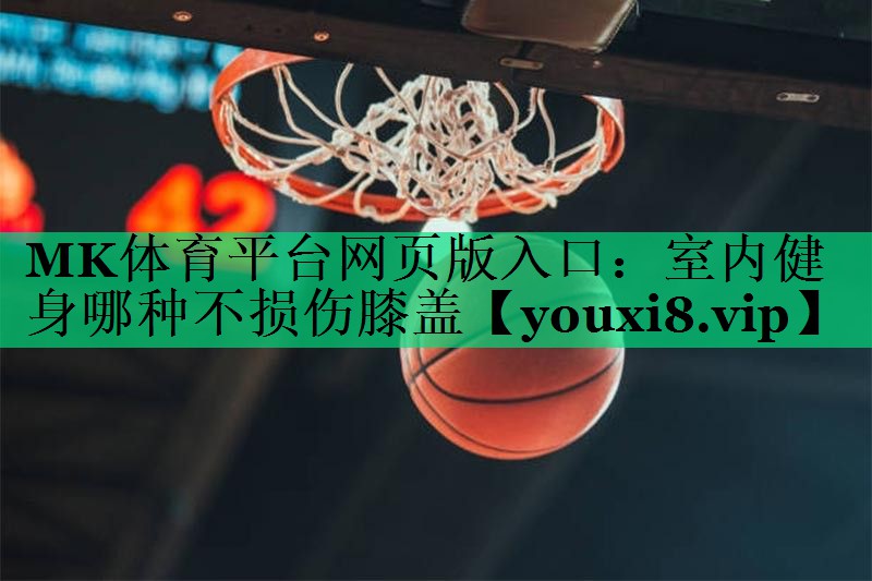 MK体育平台网页版入口：室内健身哪种不损伤膝盖