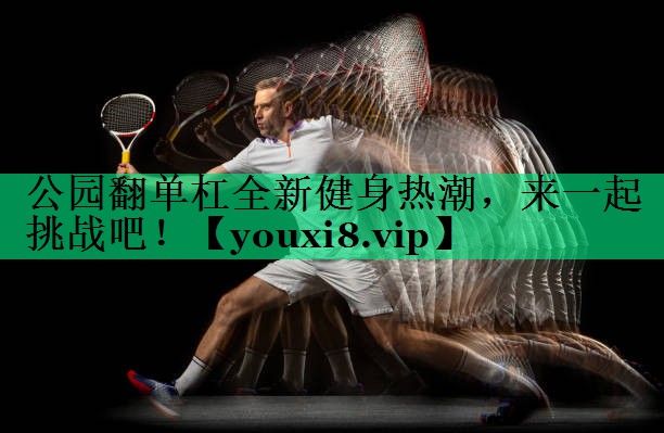 公园翻单杠全新健身热潮，来一起挑战吧！