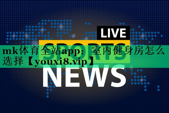 mk体育全站app：室内健身房怎么选择