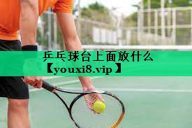 乒乓球台上面放什么 乒乓球台上面放什么