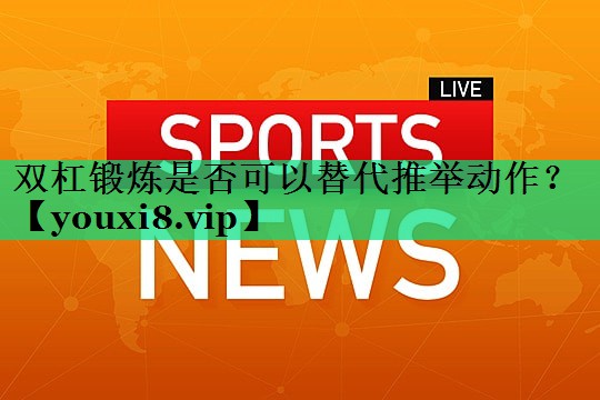 双杠锻炼是否可以替代推举动作? 双杠锻炼是否可以替代推举动作?