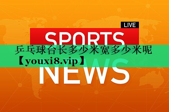 乒乓球台长多少米宽多少米呢 乒乓球台长多少米宽多少米呢
