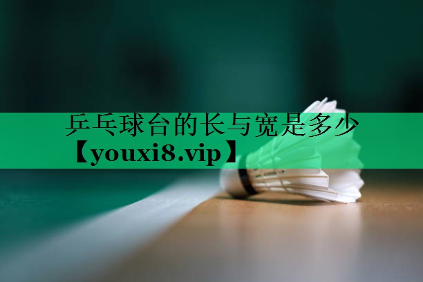 乒乓球台的长与宽是多少 乒乓球台的长与宽是多少