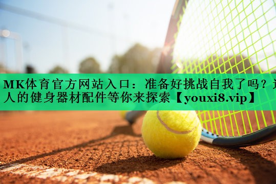 准备好挑战自我了吗?迷人的健身器材配件等你来探索 准备好挑战自我了吗?迷人的健身器材配件等你来探索