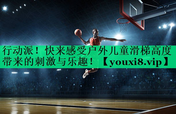 行动派!快来感受户外儿童滑梯高度带来的刺激与乐趣! 行动派!快来感受户外儿童滑梯高度带来的刺激与乐趣!