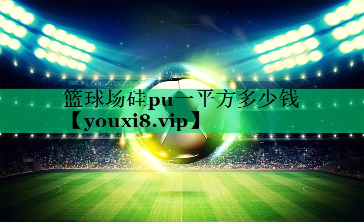篮球场硅pu一平方多少钱 篮球场硅pu一平方多少钱