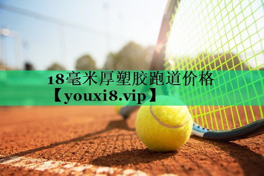 18毫米厚塑胶跑道价格 18毫米厚塑胶跑道价格