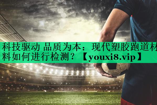 科技驱动 品质为本：现代塑胶跑道材料如何进行检测？