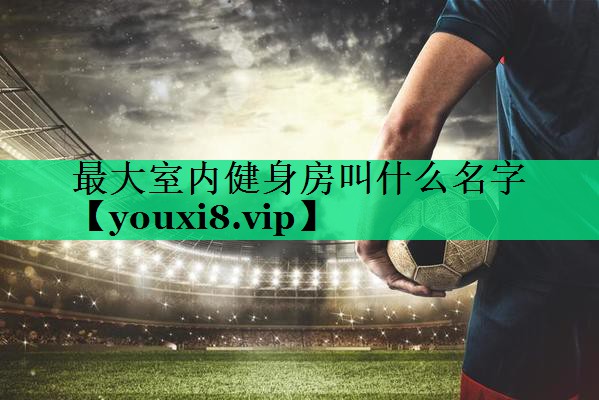 最大室内健身房叫什么名字 最大室内健身房叫什么名字