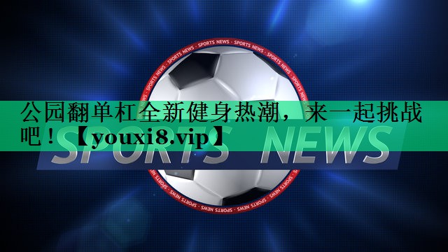 公园翻单杠全新健身热潮,来一起挑战吧! 公园翻单杠全新健身热潮,来一起挑战吧!