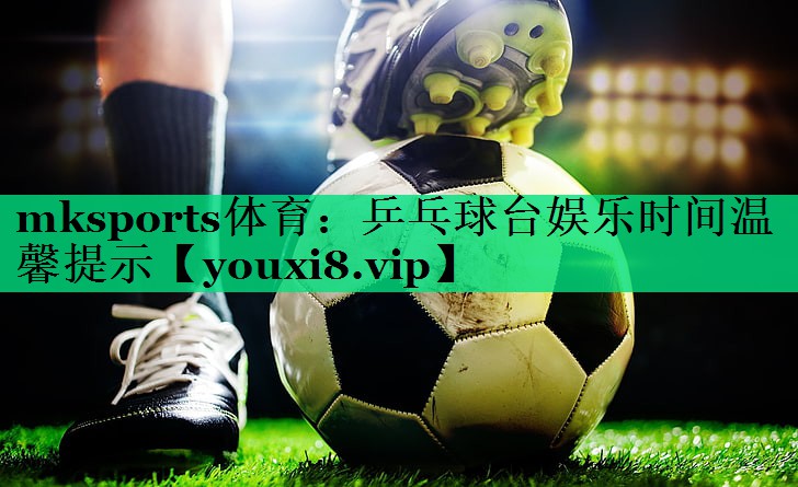乒乓球台娱乐时间温馨提示 乒乓球台娱乐时间温馨提示