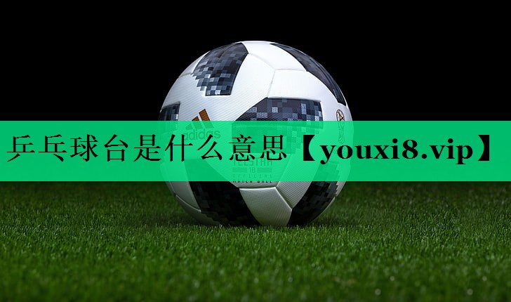 乒乓球台是什么意思 乒乓球台是什么意思