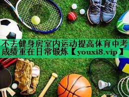 不去健身房室内运动提高体育中考成绩重在日常锻炼 不去健身房室内运动提高体育中考成绩重在日常锻炼