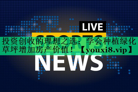 投资创收的理想之选:学会种植绿化草坪增加房产价值! 投资创收的理想之选:学会种植绿化草坪增加房产价值!