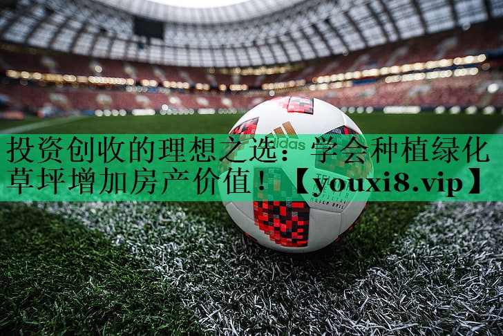 投资创收的理想之选:学会种植绿化草坪增加房产价值! 投资创收的理想之选:学会种植绿化草坪增加房产价值!