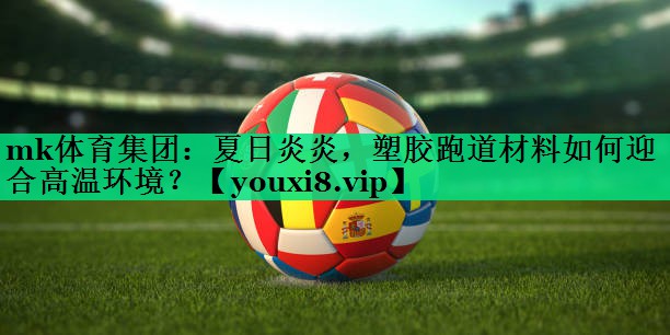 夏日炎炎,塑胶跑道材料如何迎合高温环境? 夏日炎炎,塑胶跑道材料如何迎合高温环境?