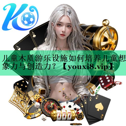 儿童木质游乐设施如何培养儿童想象力与创造力？