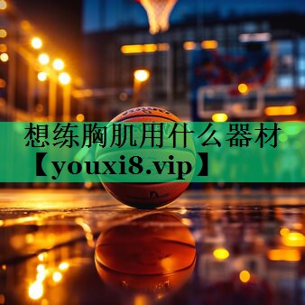 想练胸肌用什么器材 想练胸肌用什么器材