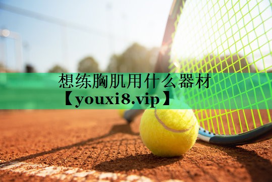 想练胸肌用什么器材 想练胸肌用什么器材