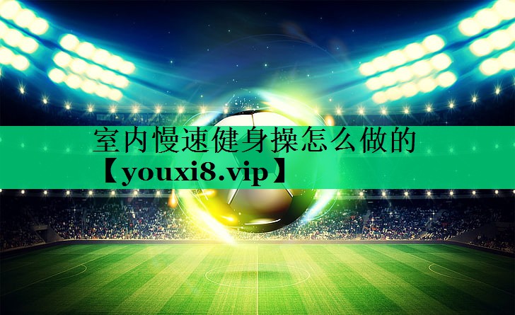 室内慢速健身操怎么做的 室内慢速健身操怎么做的