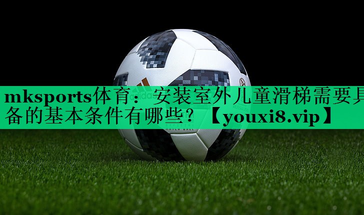 安装室外儿童滑梯需要具备的基本条件有哪些? 安装室外儿童滑梯需要具备的基本条件有哪些?