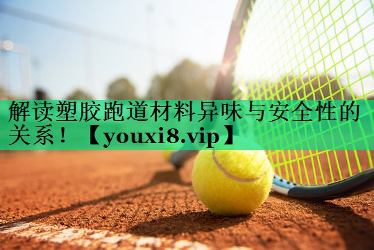 解读塑胶跑道材料异味与安全性的关系! 解读塑胶跑道材料异味与安全性的关系!