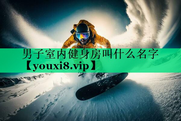 男子室内健身房叫什么名字 男子室内健身房叫什么名字