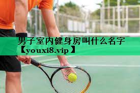 男子室内健身房叫什么名字 男子室内健身房叫什么名字